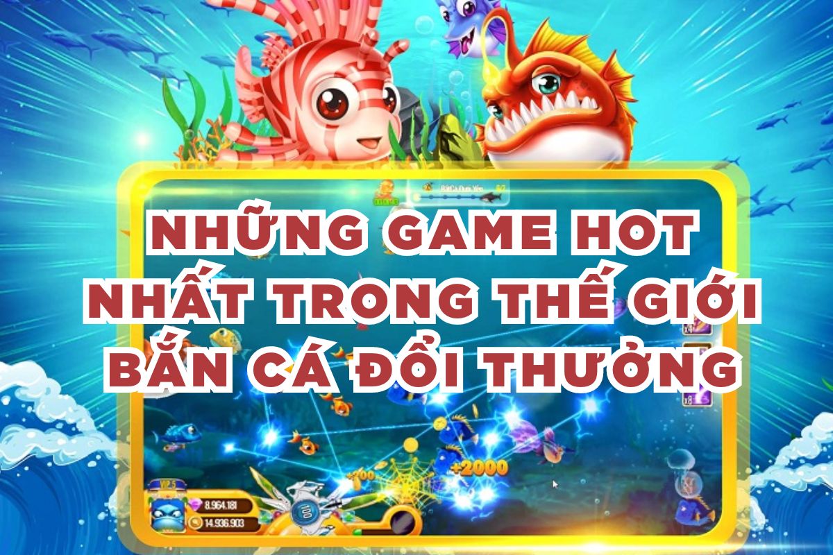 Những game hot nhất trong thế giới bắn cá đổi thưởng