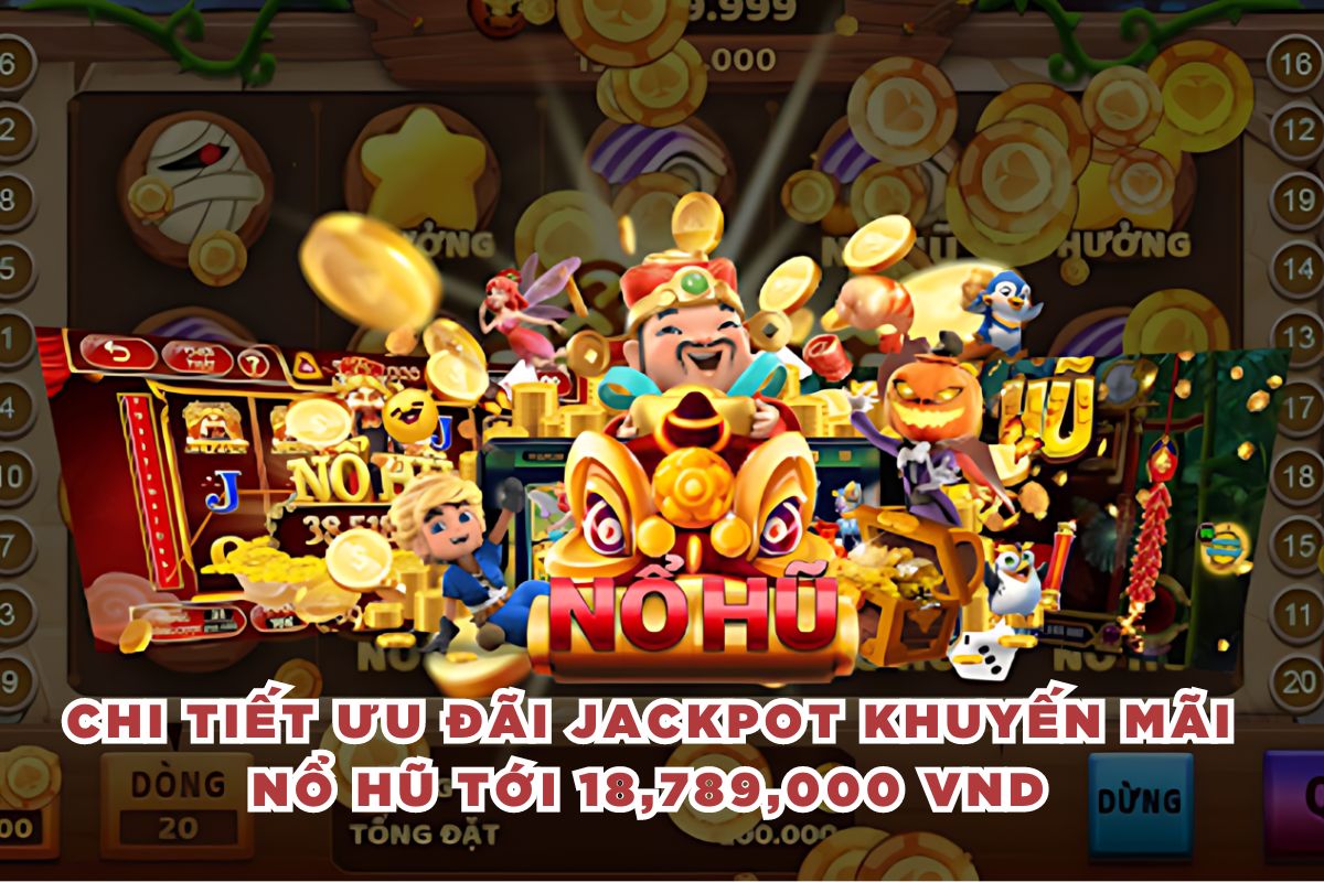 Chi tiết ưu đãi Jackpot khuyến mãi Nổ Hũ tới 18,789,000 VND