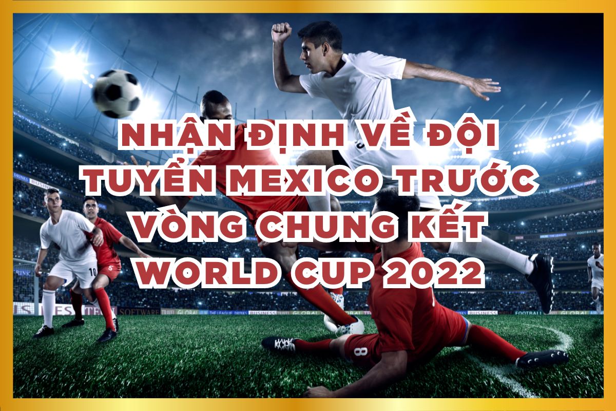 Nhận định về đội tuyển Mexico trước vòng chung kết World Cup 2022