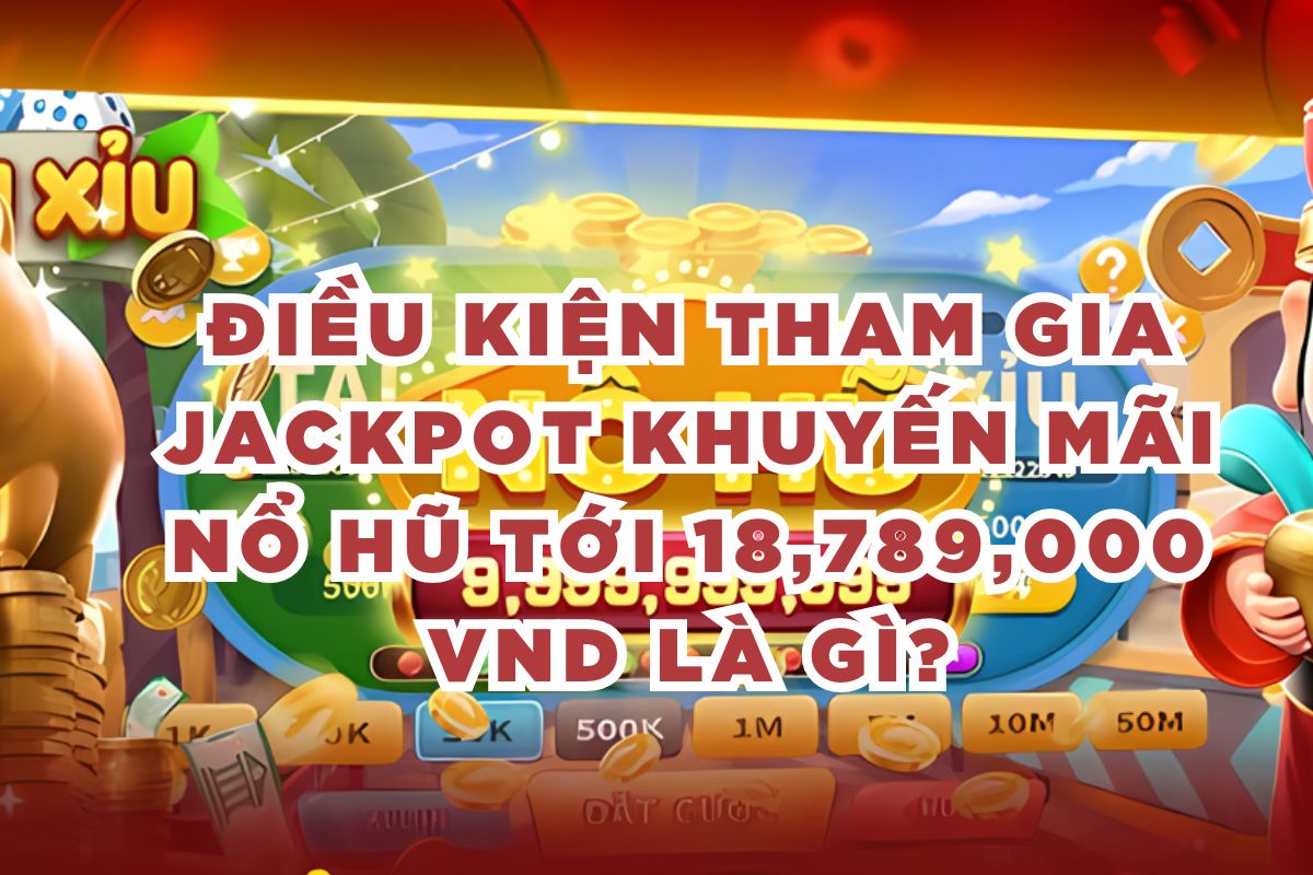 Điều kiện tham gia Jackpot khuyến mãi Nổ Hũ tới 18,789,000 VND là gì?