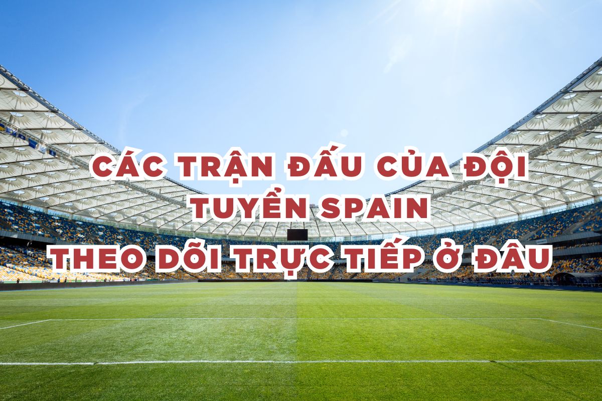 Theo dõi trực tiếp các trận đấu của đội tuyển Spain ở đâu?