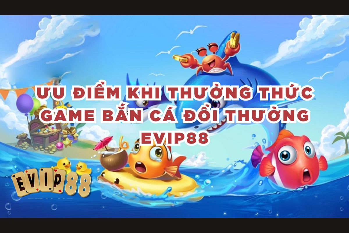 Ưu điểm khi thưởng thức game bắn cá đổi thưởng EVIP88