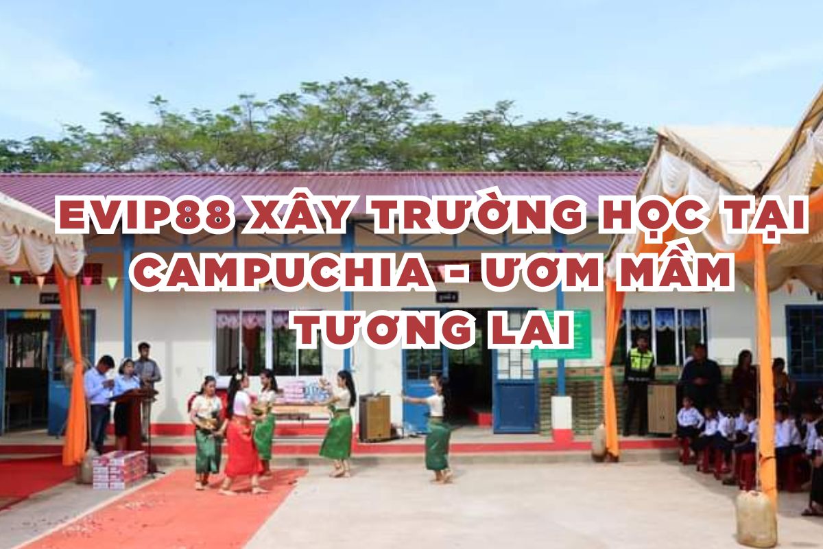 evip88 Xây Trường Học Tại Campuchia - Ươm Mầm Tương Lai