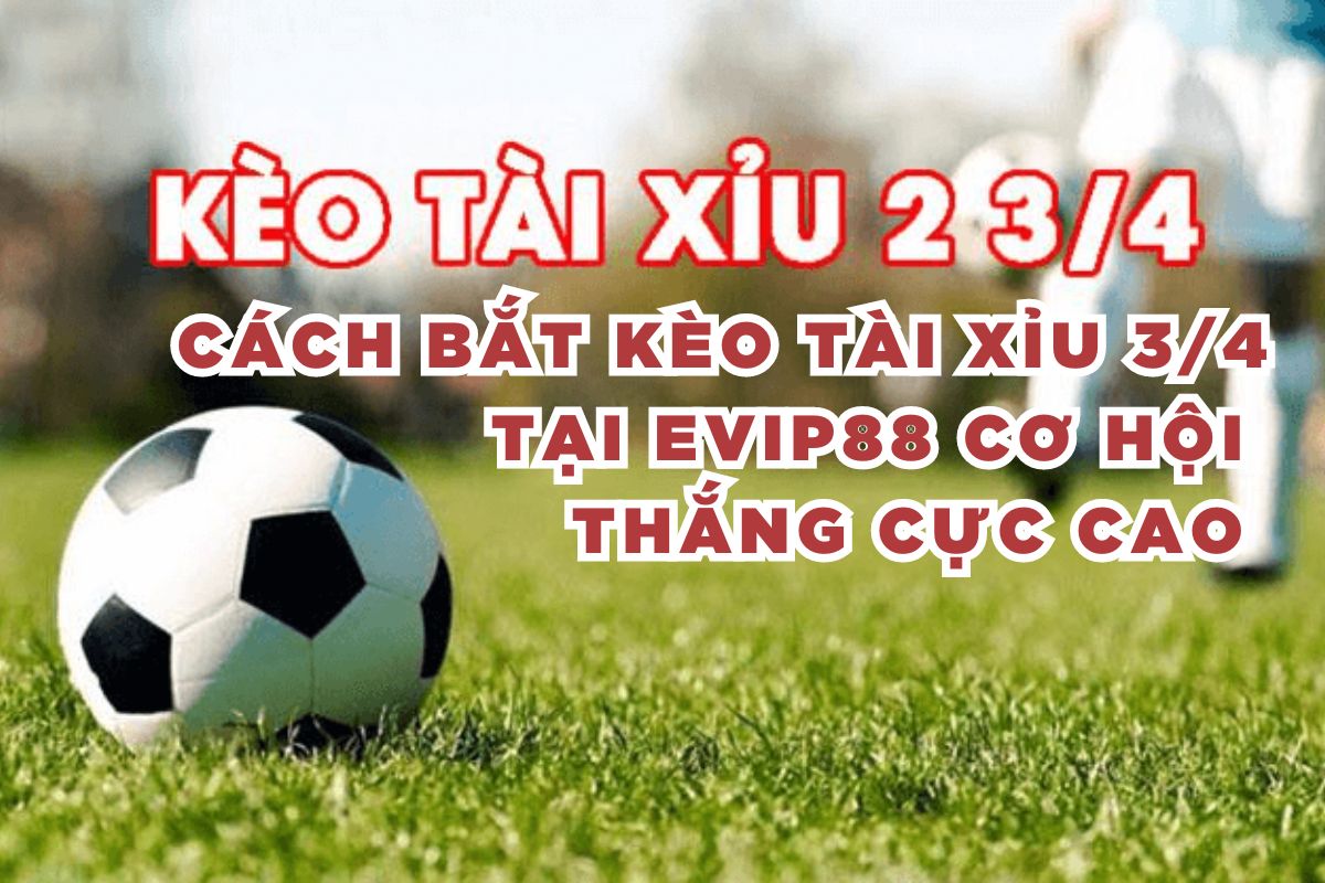 Cách bắt kèo tài xỉu 3/4 tại EVIP88 cơ hội thắng cực cao 