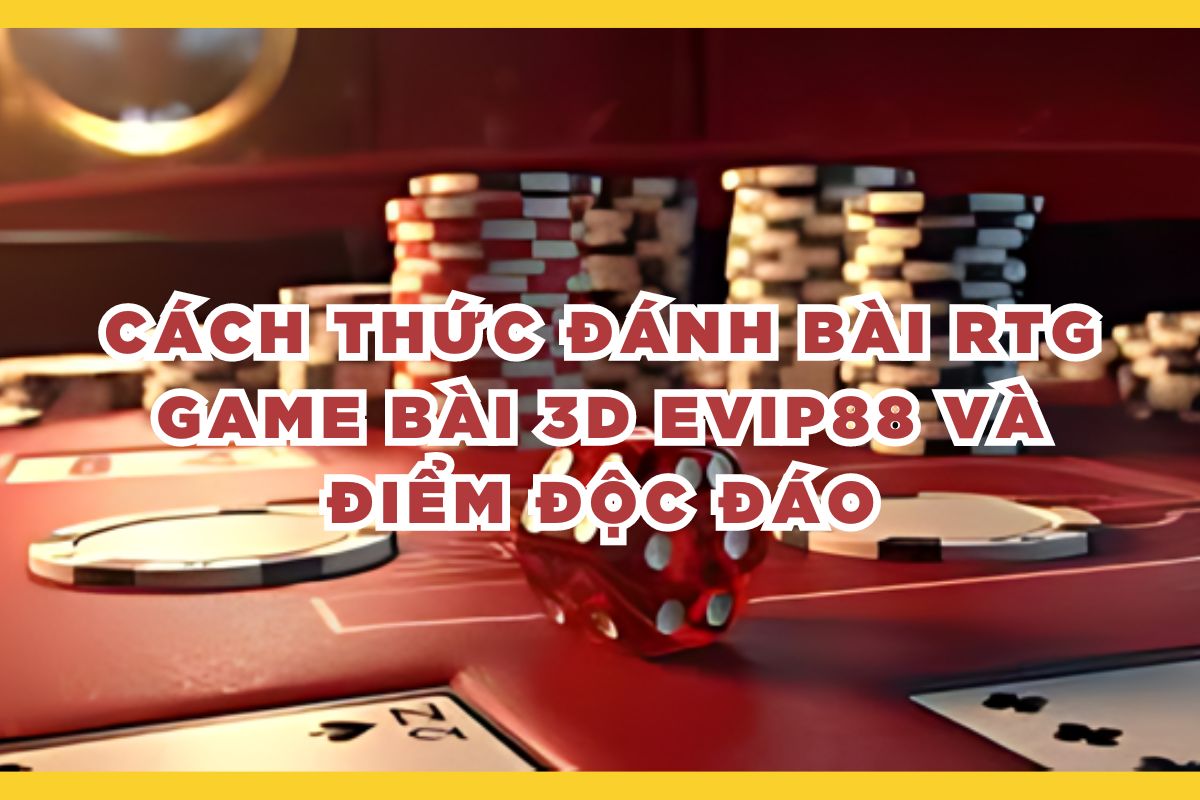 Cách Thức Đánh Bài RTG Game Bài 3D Evip88 Và Điểm Độc Đáo