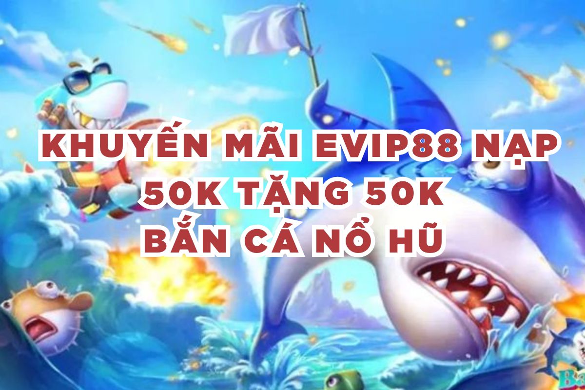 Khuyến Mãi Evip88 Nạp 50K Tặng 50K Bắn Cá Nổ Hũ 