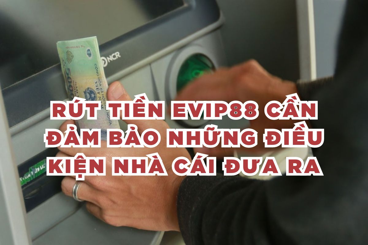 Rút tiền Evip88 cần đảm bảo những điều kiện nhà cái đưa ra